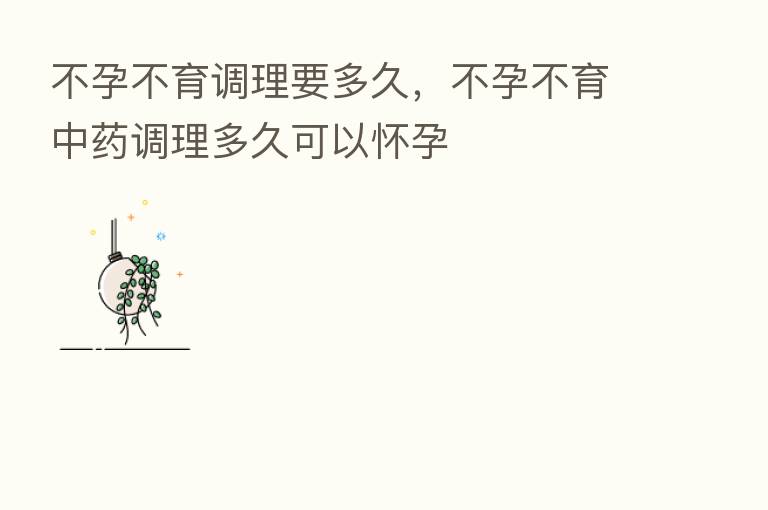 不孕不育调理要多久,不孕不育中药调理多久可以怀孕