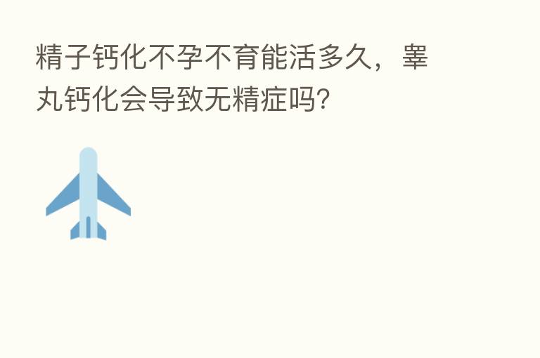 精子钙化不孕不育能活多久,睾丸钙化会导致无精症吗?