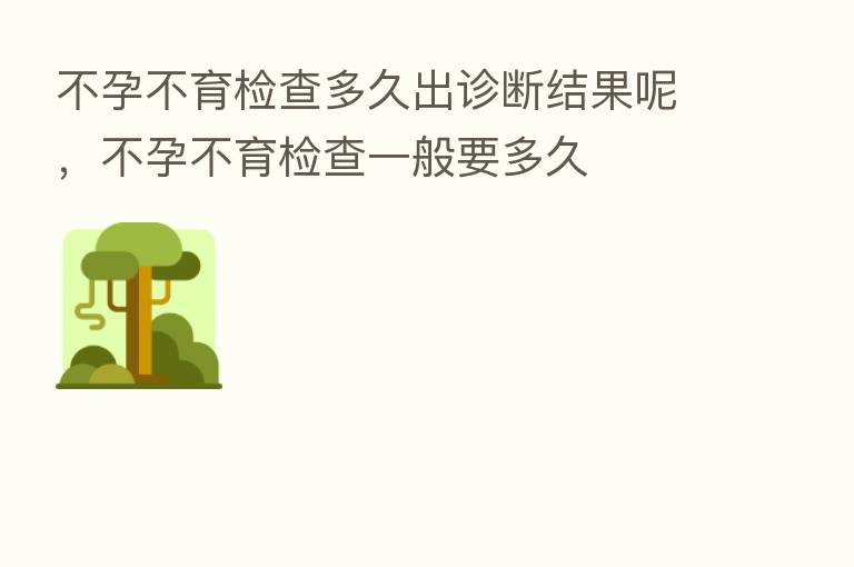 不孕不育检查多久出诊断结果呢,不孕不育检查一般要多久