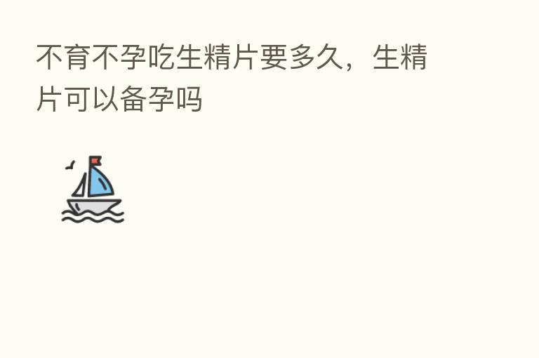 不育不孕吃生精片要多久,生精片可以备孕吗