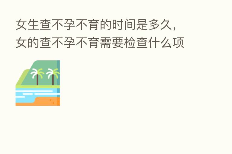 女生查不孕不育的时间是多久,女的查不孕不育需要检查什么项目