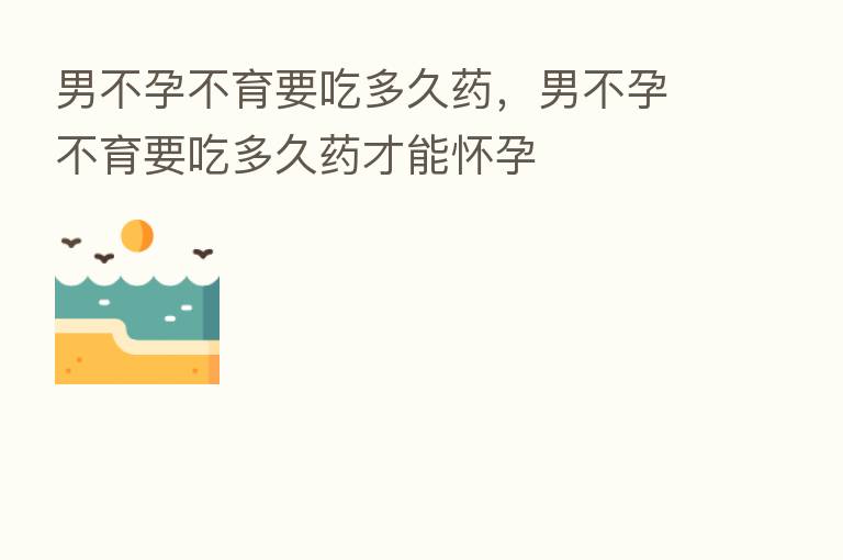 男不孕不育要吃多久药,男不孕不育要吃多久药才能怀孕