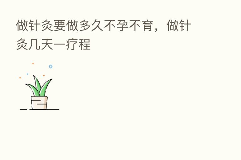 做针灸要做多久不孕不育,做针灸几天一疗程