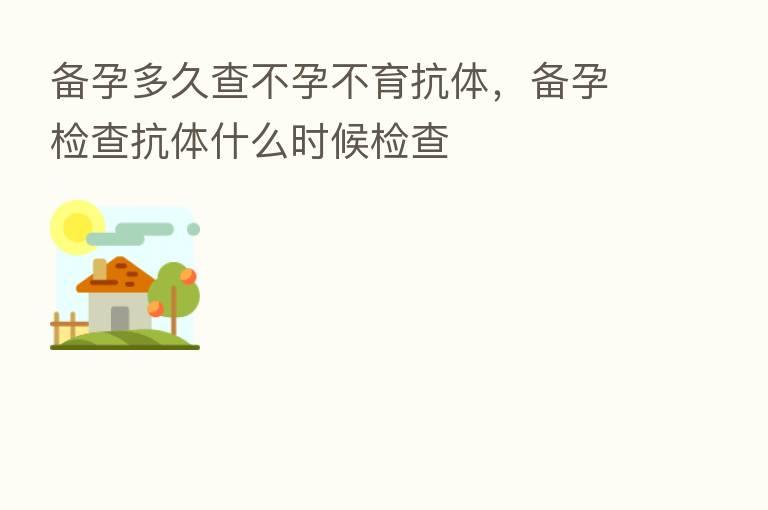 备孕多久查不孕不育抗体，备孕检查抗体什么时候检查