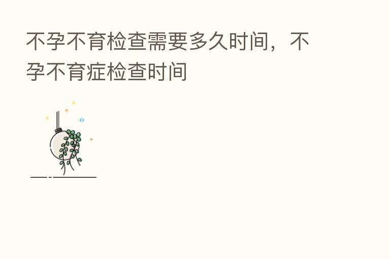 不孕不育检查需要多久时间,不孕不育症检查时间