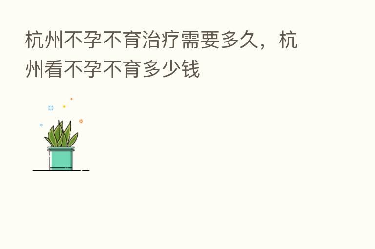 杭州不孕不育治疗需要多久,杭州看不孕不育多少前