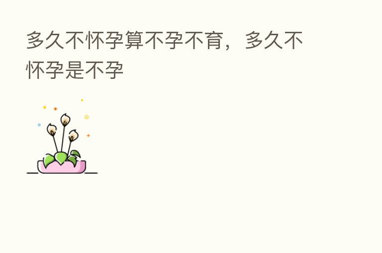多久不怀孕算不孕不育,多久不怀孕是不孕