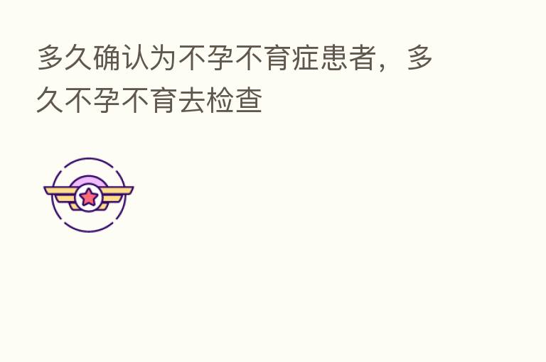 多久确认为不孕不育症患者,多久不孕不育去检查