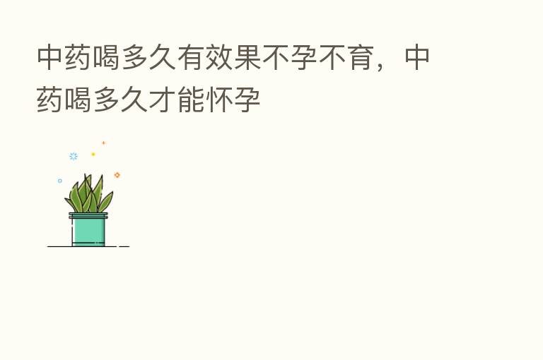 中药喝多久有效果不孕不育，中药喝多久才能怀孕