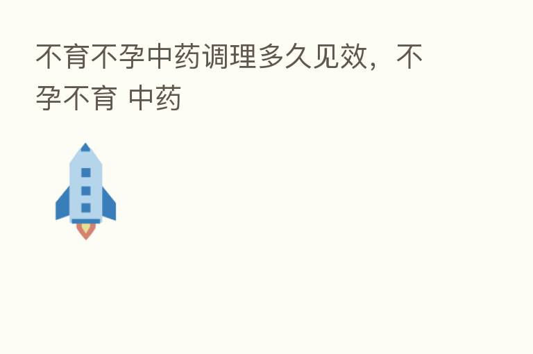 不育不孕中药调理多久见效,不孕不育 中药