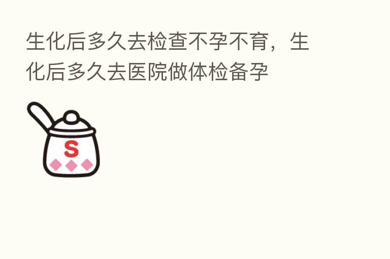 生化后多久去检查不孕不育，生化后多久去医院做体检备孕