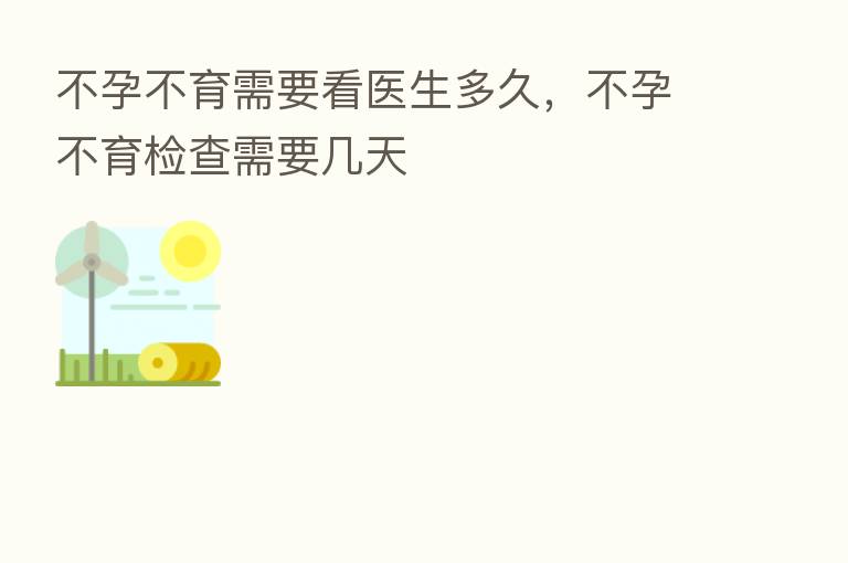 不孕不育需要看医生多久,不孕不育检查需要几天