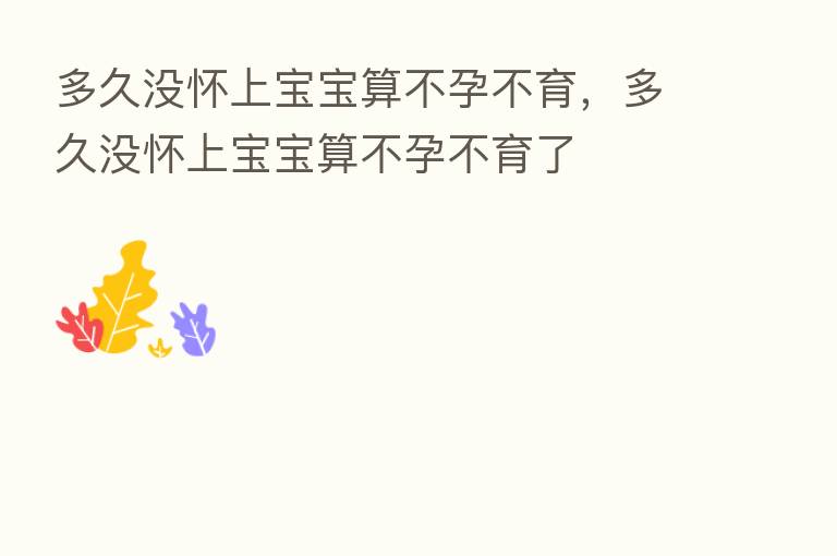 多久没怀上宝宝算不孕不育，多久没怀上宝宝算不孕不育了