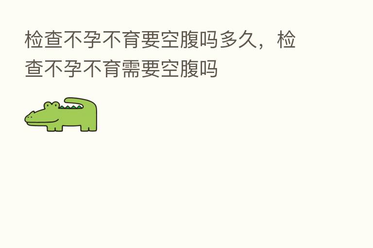 检查不孕不育要空腹吗多久,检查不孕不育需要空腹吗