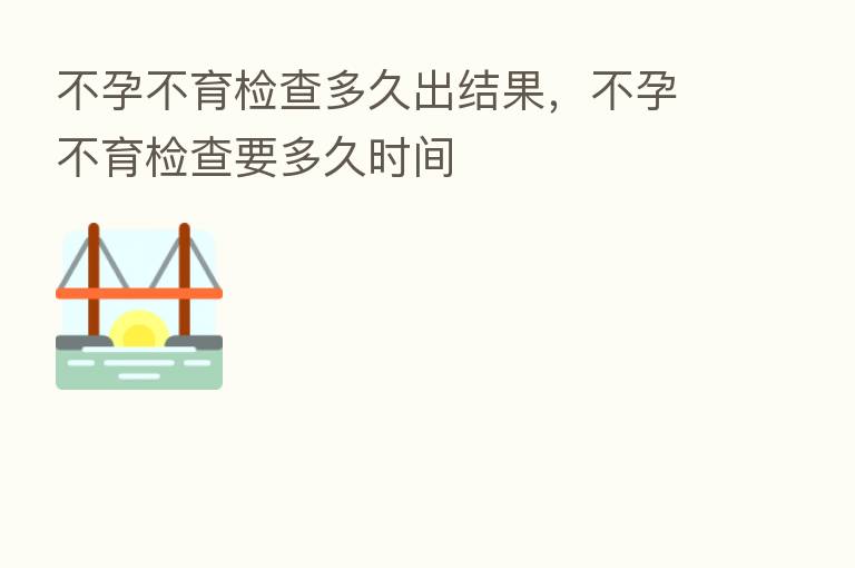 不孕不育检查多久出结果,不孕不育检查要多久时间