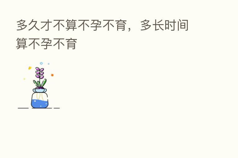 多久才不算不孕不育,多长时间算不孕不育