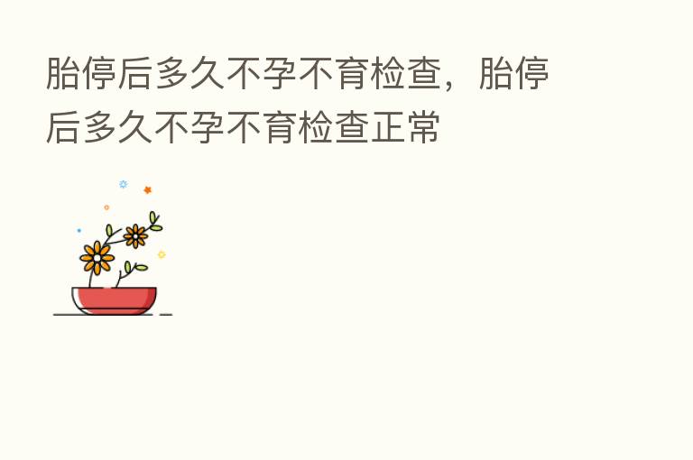 胎停后多久不孕不育检查,胎停后多久不孕不育检查正常