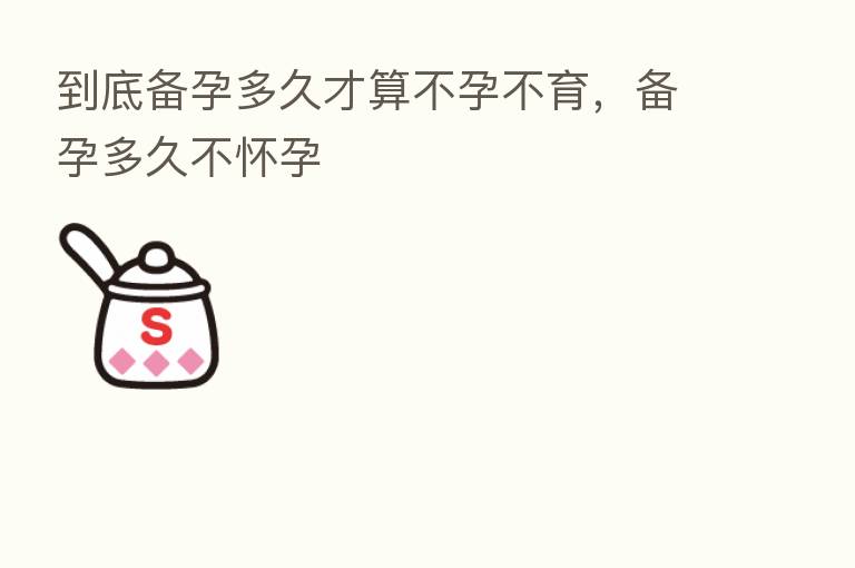 到底备孕多久才算不孕不育，备孕多久不怀孕