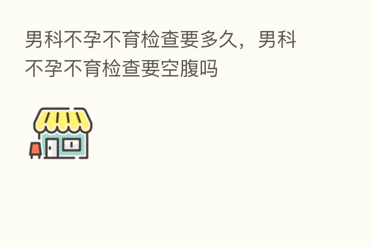 男科不孕不育检查要多久,男科不孕不育检查要空腹吗