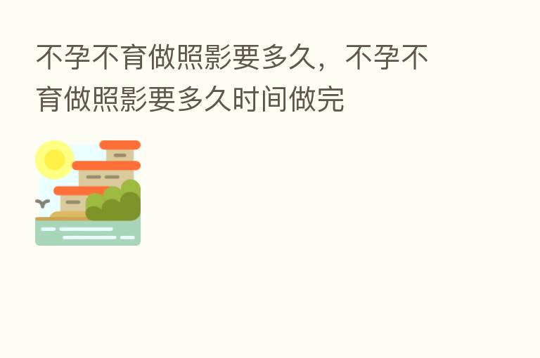 不孕不育做照影要多久,不孕不育做照影要多久时间做完