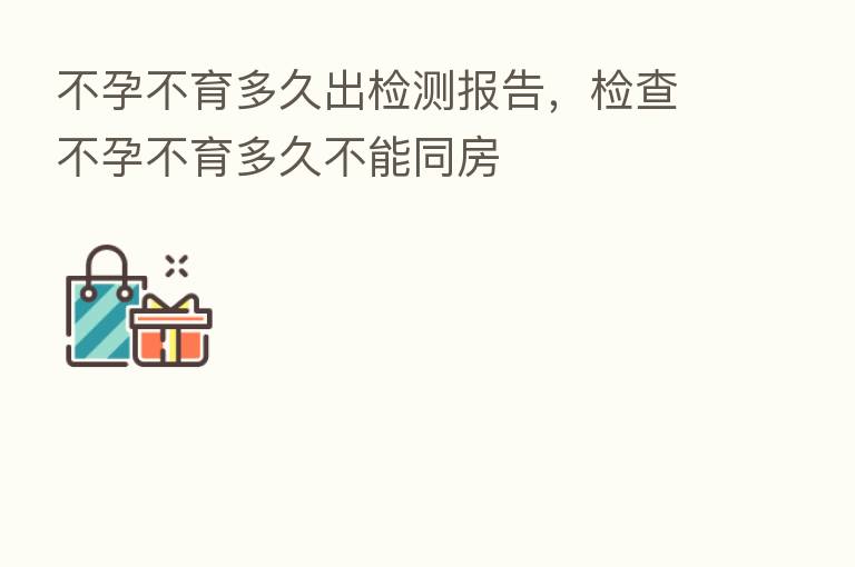 不孕不育多久出检测报告，检查不孕不育多久不能同房