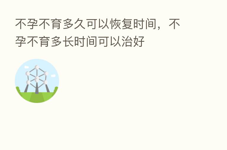 不孕不育多久可以恢复时间,不孕不育多长时间可以治好