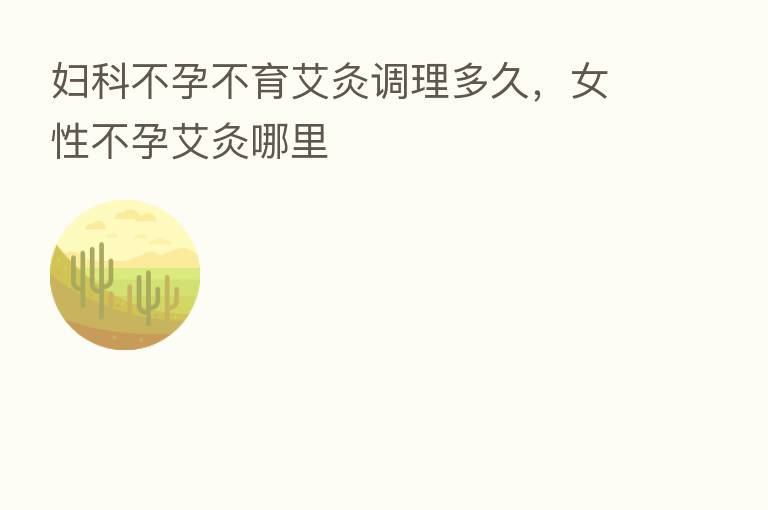 妇科不孕不育艾灸调理多久,女性不孕艾灸哪里