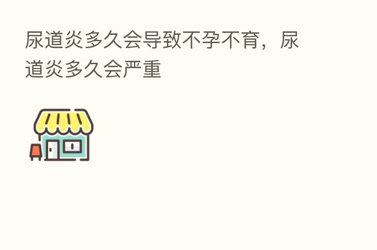 尿道炎多久会导致不孕不育,尿道炎多久会严重