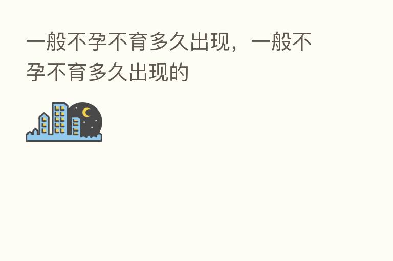 一般不孕不育多久出现,一般不孕不育多久出现的