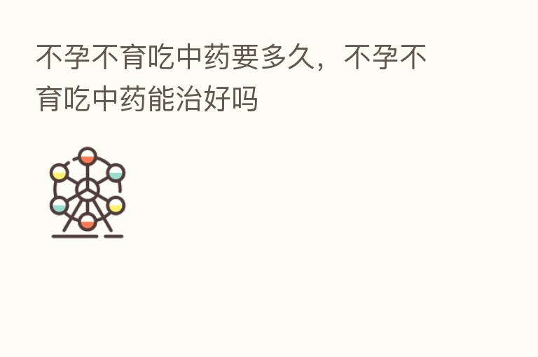不孕不育吃中药要多久,不孕不育吃中药能治好吗