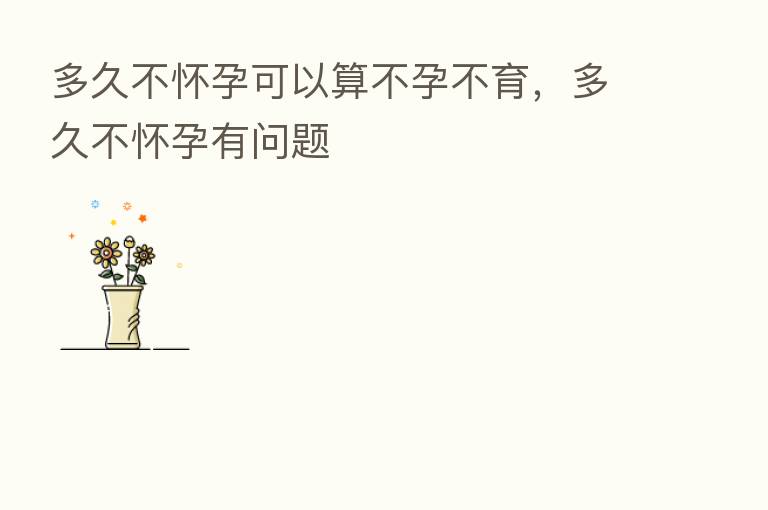 多久不怀孕可以算不孕不育,多久不怀孕有问题