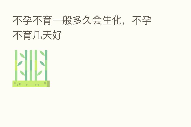 不孕不育一般多久会生化,不孕不育几天好