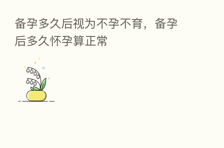 备孕多久后视为不孕不育,备孕后多久怀孕算正常
