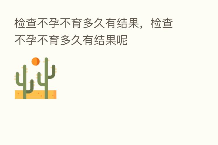 检查不孕不育多久有结果,检查不孕不育多久有结果呢