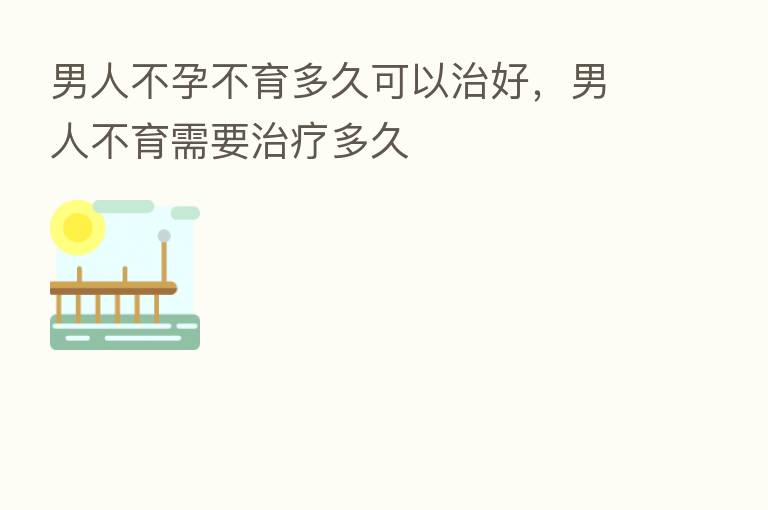 男人不孕不育多久可以治好,男人不育需要治疗多久