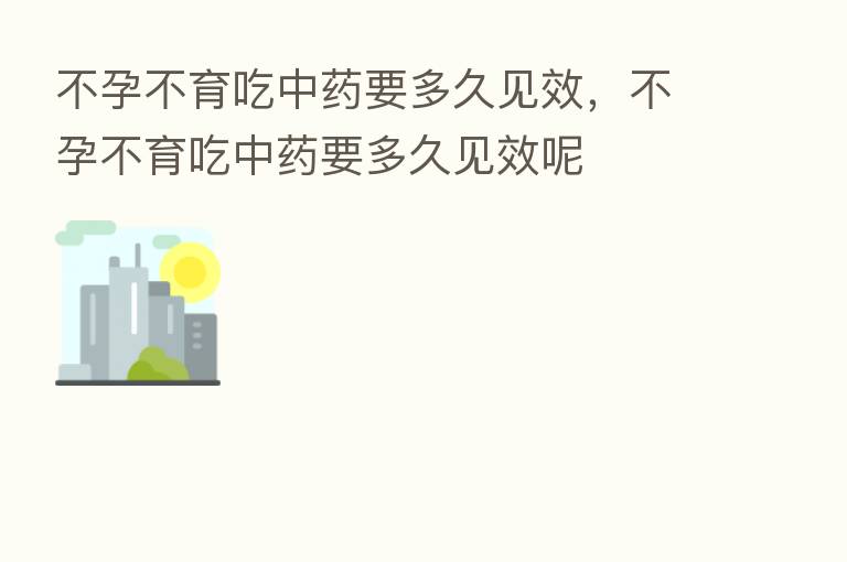 不孕不育吃中药要多久见效，不孕不育吃中药要多久见效呢