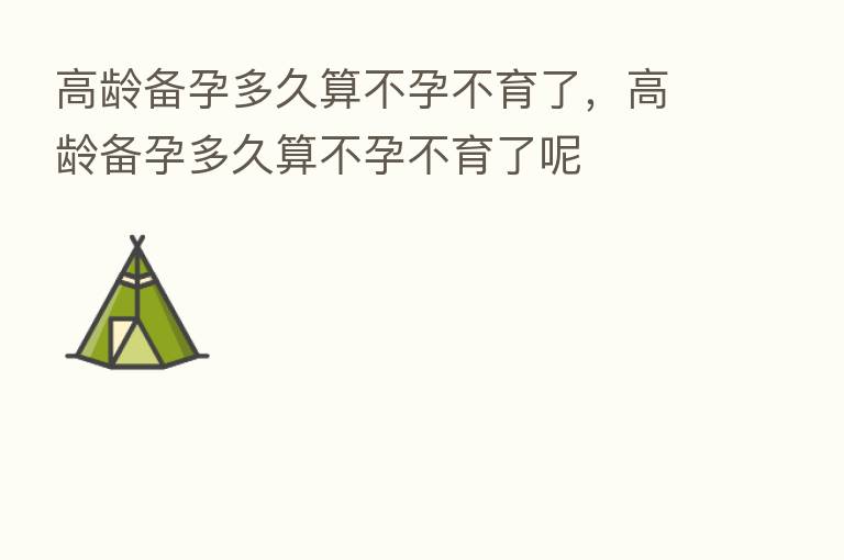 高龄备孕多久算不孕不育了,高龄备孕多久算不孕不育了呢