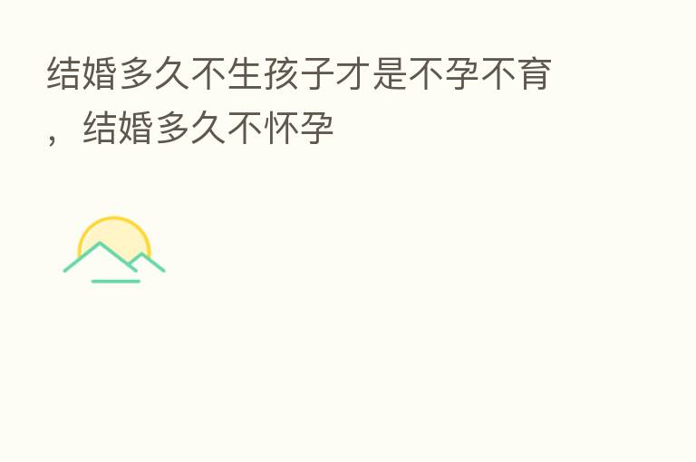 结婚多久不生孩子才是不孕不育,结婚多久不怀孕