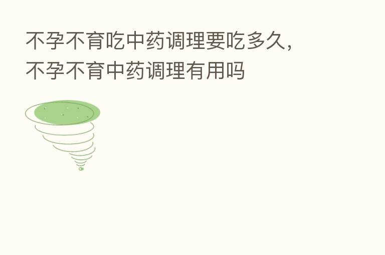 不孕不育吃中药调理要吃多久,不孕不育中药调理有用吗