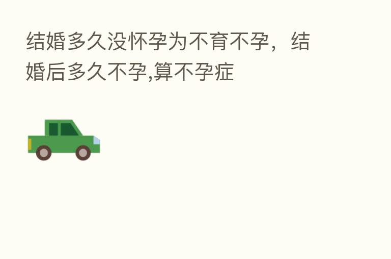 结婚多久没怀孕为不育不孕,结婚后多久不孕,算不孕症