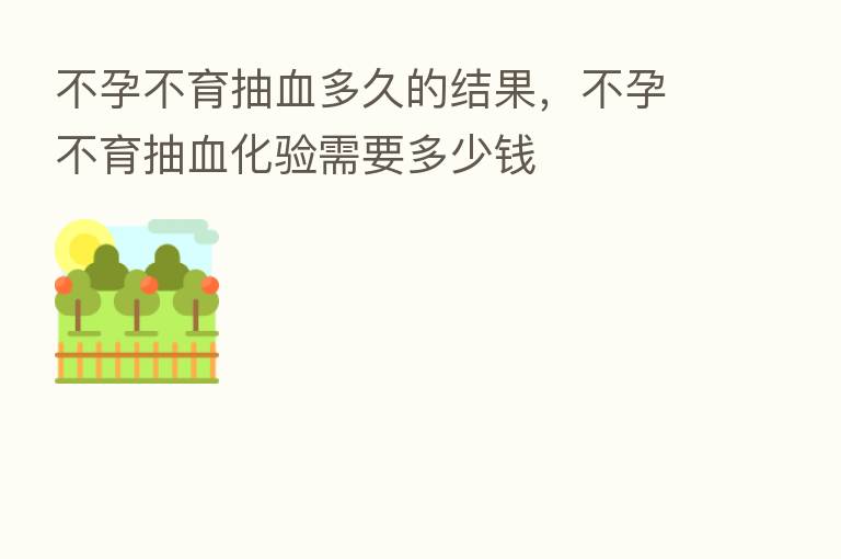 不孕不育抽血多久的结果,不孕不育抽血化验需要多少前