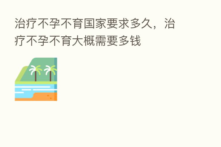 治疗不孕不育国家要求多久,治疗不孕不育大概需要多前