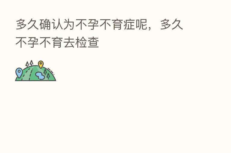 多久确认为不孕不育症呢,多久不孕不育去检查