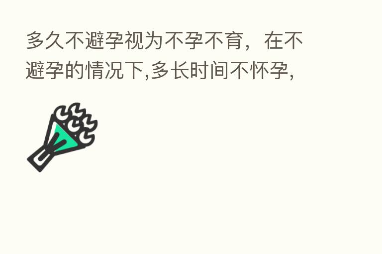 多久不避孕视为不孕不育,在不避孕的情况下,多长时间不怀孕,算不正常