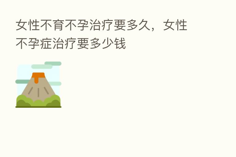 女性不育不孕治疗要多久,女性不孕症治疗要多少前