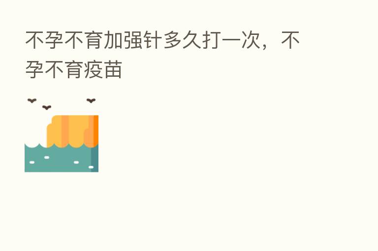 不孕不育加强针多久打一次,不孕不育疫苗