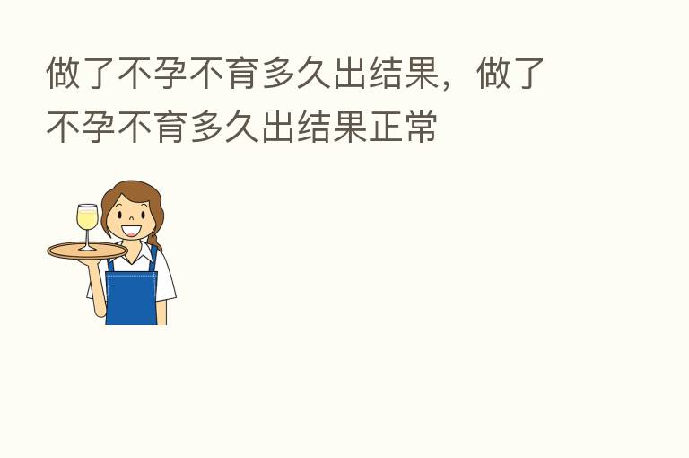 做了不孕不育多久出结果,做了不孕不育多久出结果正常