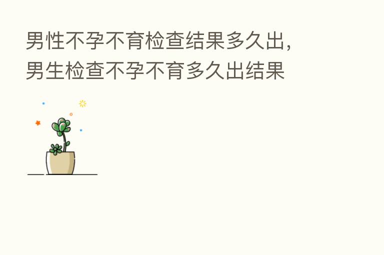 男性不孕不育检查结果多久出,男生检查不孕不育多久出结果