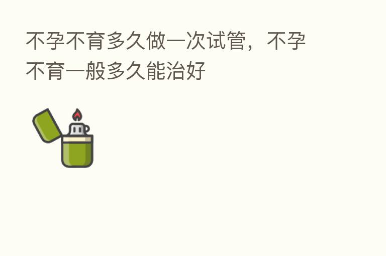 不孕不育多久做一次试管,不孕不育一般多久能治好