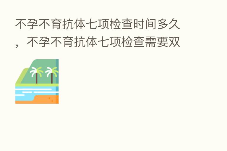不孕不育抗体七项检查时间多久，不孕不育抗体七项检查需要双方吗